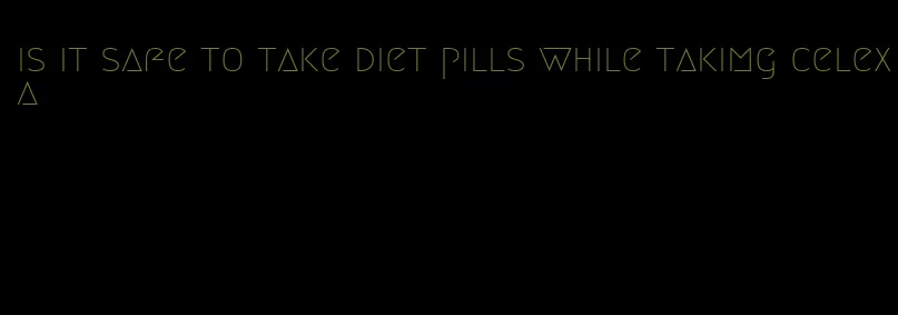 is it safe to take diet pills while takimg celexa