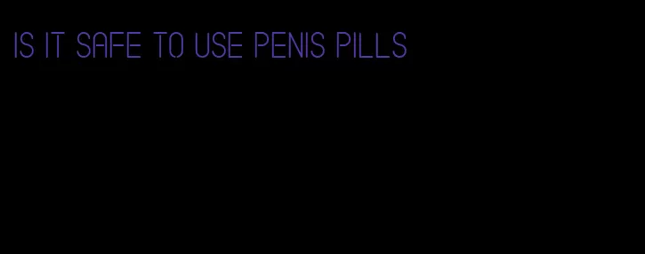 is it safe to use penis pills