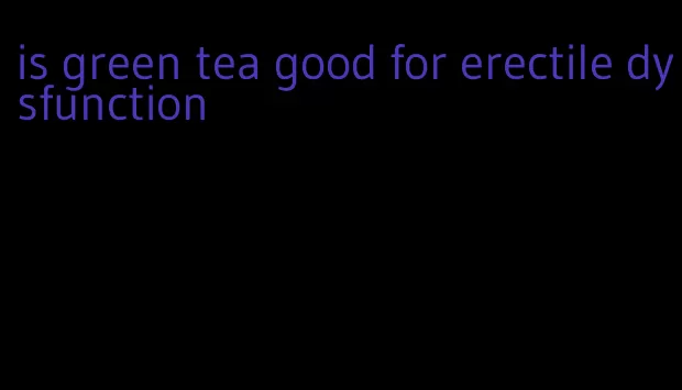 is green tea good for erectile dysfunction