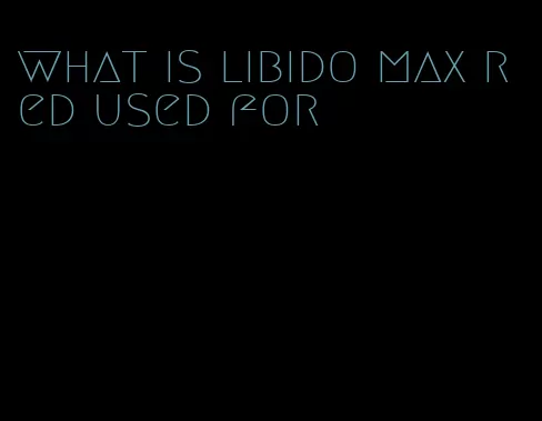 what is libido max red used for