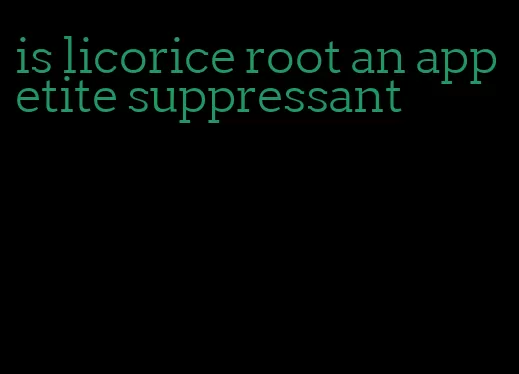 is licorice root an appetite suppressant