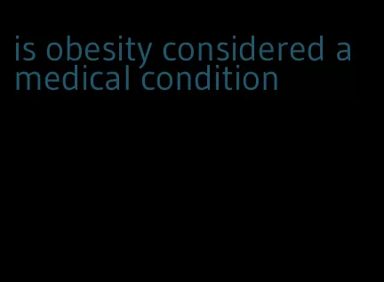 is obesity considered a medical condition