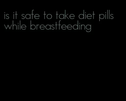 is it safe to take diet pills while breastfeeding