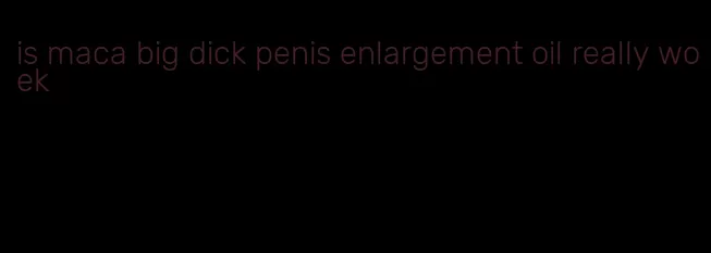 is maca big dick penis enlargement oil really woek