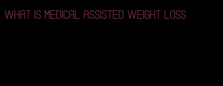 what is medical assisted weight loss