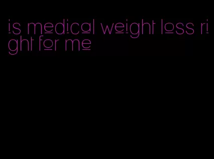 is medical weight loss right for me