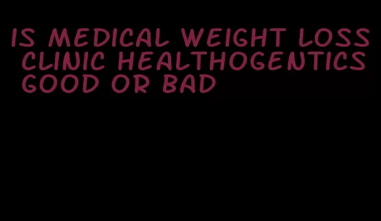 is medical weight loss clinic healthogentics good or bad