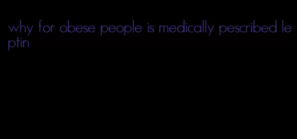 why for obese people is medically pescribed leptin