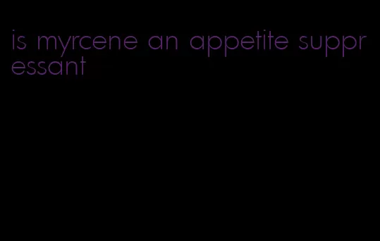 is myrcene an appetite suppressant