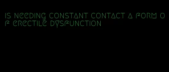 is needing constant contact a form of erectile dysfunction