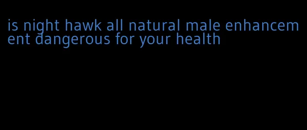 is night hawk all natural male enhancement dangerous for your health