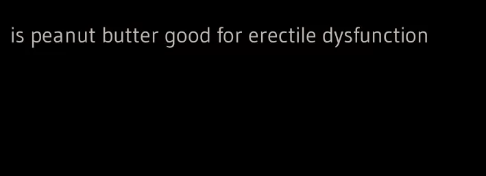 is peanut butter good for erectile dysfunction