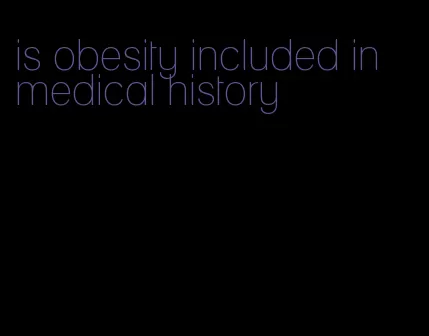 is obesity included in medical history