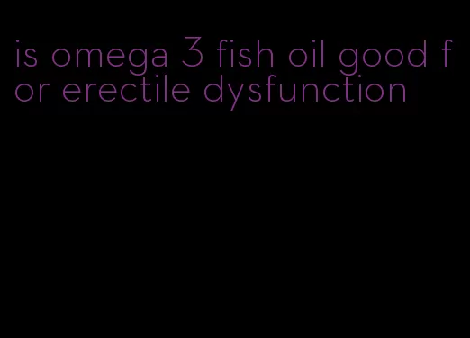 is omega 3 fish oil good for erectile dysfunction