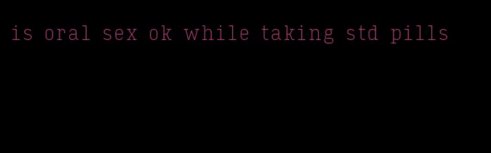 is oral sex ok while taking std pills