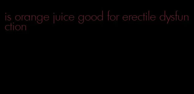 is orange juice good for erectile dysfunction