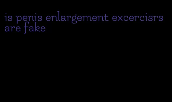 is penis enlargement excercisrs are fake