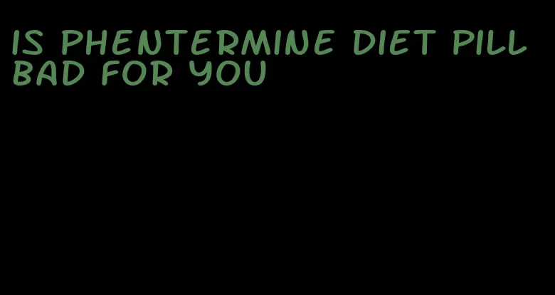 is phentermine diet pill bad for you