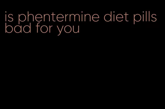 is phentermine diet pills bad for you