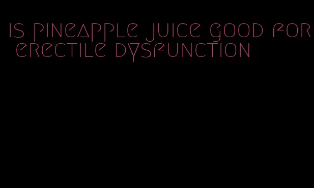 is pineapple juice good for erectile dysfunction