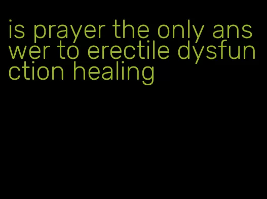 is prayer the only answer to erectile dysfunction healing