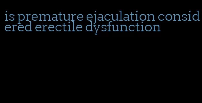 is premature ejaculation considered erectile dysfunction