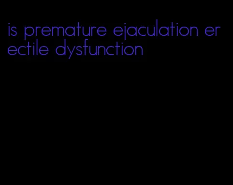 is premature ejaculation erectile dysfunction