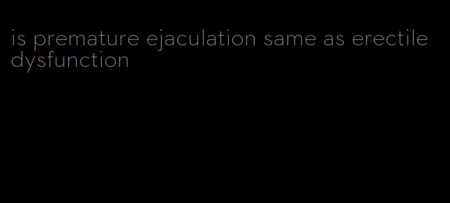 is premature ejaculation same as erectile dysfunction