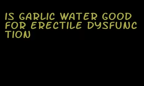 is garlic water good for erectile dysfunction