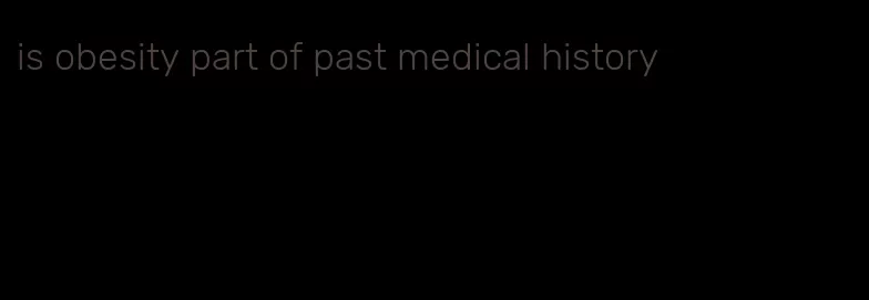 is obesity part of past medical history