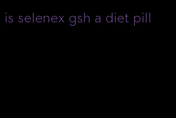 is selenex gsh a diet pill