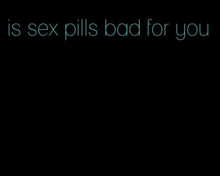 is sex pills bad for you