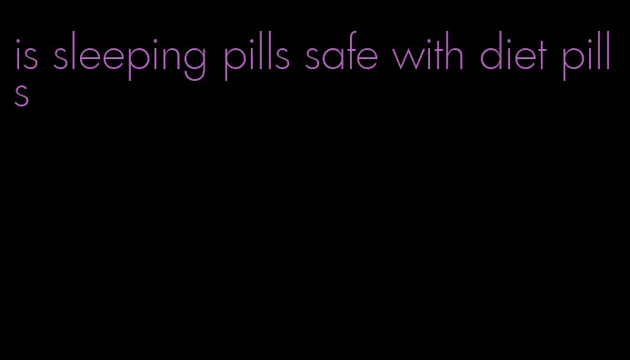 is sleeping pills safe with diet pills