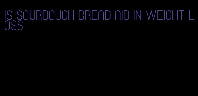 is sourdough bread aid in weight loss