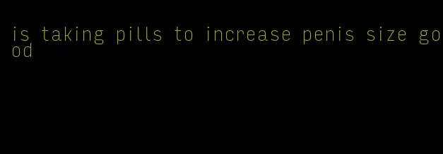 is taking pills to increase penis size good