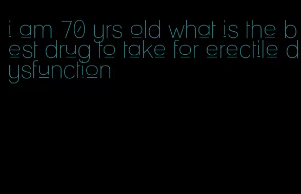 i am 70 yrs old what is the best drug to take for erectile dysfunction