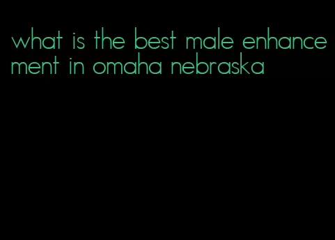 what is the best male enhancement in omaha nebraska