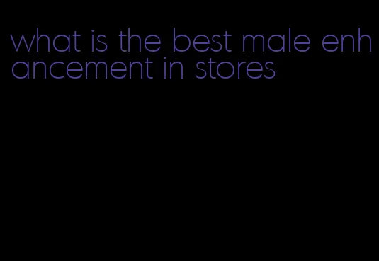 what is the best male enhancement in stores