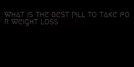 what is the best pill to take for weight loss