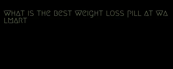 what is the best weight loss pill at walmart