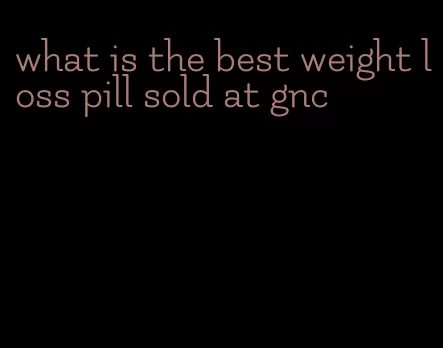 what is the best weight loss pill sold at gnc