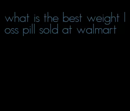 what is the best weight loss pill sold at walmart