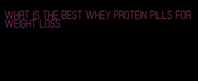 what is the best whey protein pills for weight loss