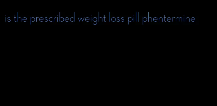 is the prescribed weight loss pill phentermine