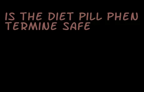 is the diet pill phentermine safe