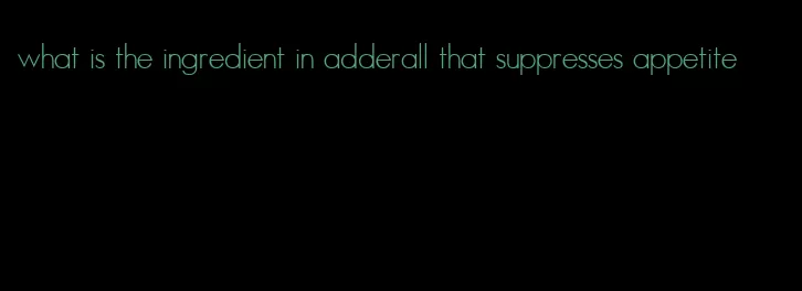 what is the ingredient in adderall that suppresses appetite