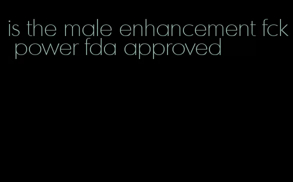 is the male enhancement fck power fda approved