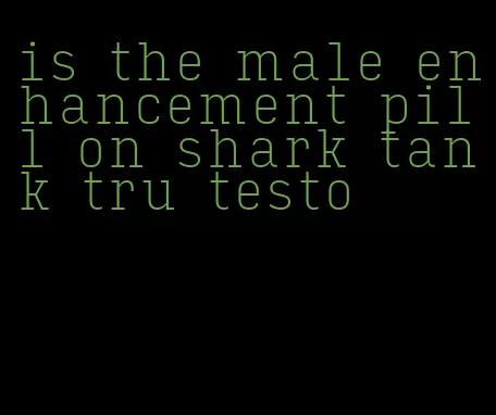 is the male enhancement pill on shark tank tru testo