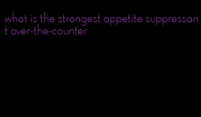 what is the strongest appetite suppressant over-the-counter