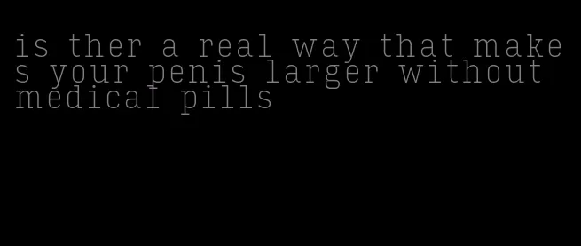 is ther a real way that makes your penis larger without medical pills